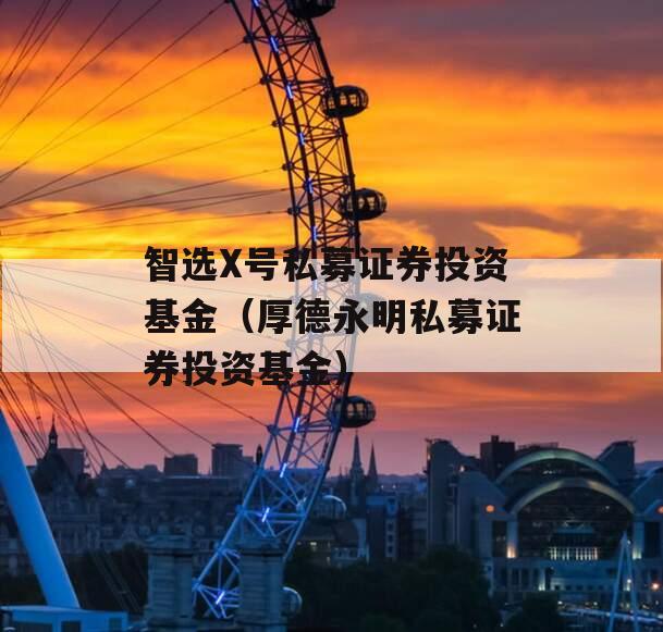 智选X号私募证券投资基金（厚德永明私募证券投资基金）