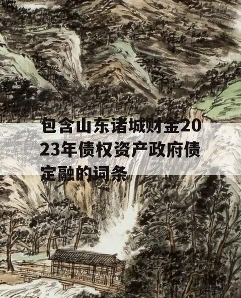 包含山东诸城财金2023年债权资产政府债定融的词条