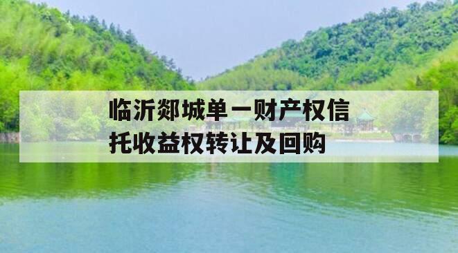 临沂郯城单一财产权信托收益权转让及回购 临沂郯城单一财产权信托收益权转让及回购