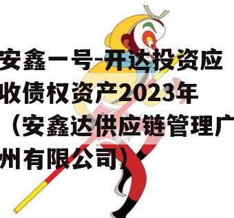 安鑫一号-开达投资应收债权资产2023年（安鑫达供应链管理广州有限公司）