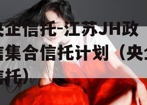 央企信托-江苏JH政信集合信托计划（央企信托）