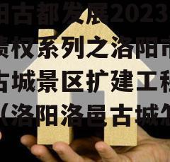 洛阳古都发展2023年债权系列之洛阳市洛邑古城景区扩建工程项目（洛阳洛邑古城怎么样）