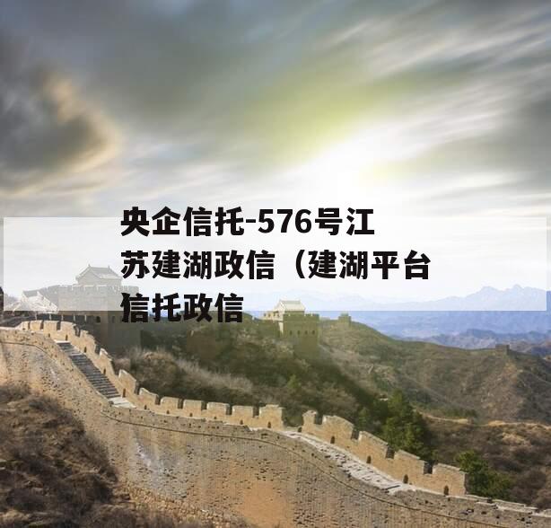 央企信托-576号江苏建湖政信（建湖平台信托政信
）