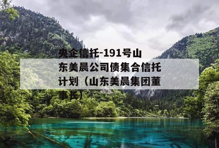 央企信托-191号山东美晨公司债集合信托计划（山东美晨集团董事长）