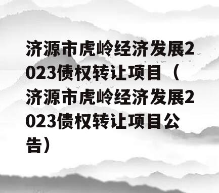 济源市虎岭经济发展2023债权转让项目（济源市虎岭经济发展2023债权转让项目公告）