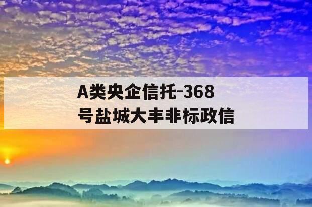 A类央企信托-368号盐城大丰非标政信