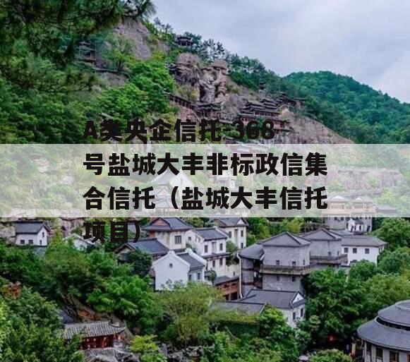 A类央企信托-368号盐城大丰非标政信集合信托（盐城大丰信托项目）