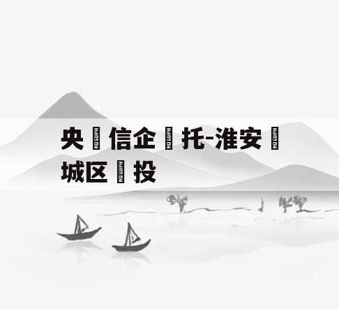 央‮信企‬托-淮安‮城区‬投