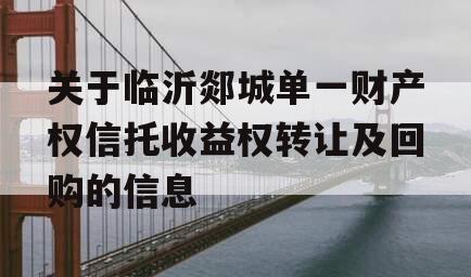关于临沂郯城单一财产权信托收益权转让及回购的信息
