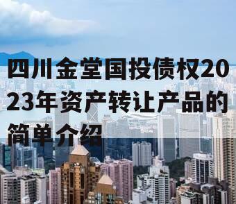四川金堂国投债权2023年资产转让产品的简单介绍