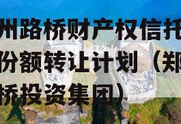 郑州路桥财产权信托信托份额转让计划（郑州路桥投资集团）