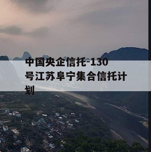 中国央企信托-130号江苏阜宁集合信托计划