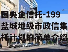 中国央企信托-199号盐城地级市政信集合信托计划的简单介绍