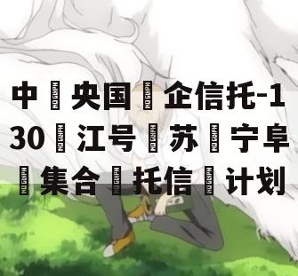 中央国企信托-130江号苏宁阜集合托信计划 中央国企信托-130江号苏宁阜集合托信计划