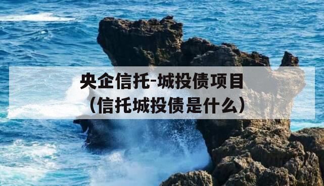 央企信托-城投债项目（信托城投债是什么）