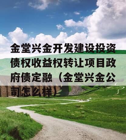 金堂兴金开发建设投资债权收益权转让项目政府债定融（金堂兴金公司怎么样）