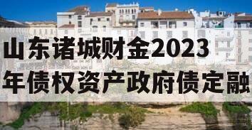 山东诸城财金2023年债权资产政府债定融 山东诸城财金2023年债权资产政府债定融