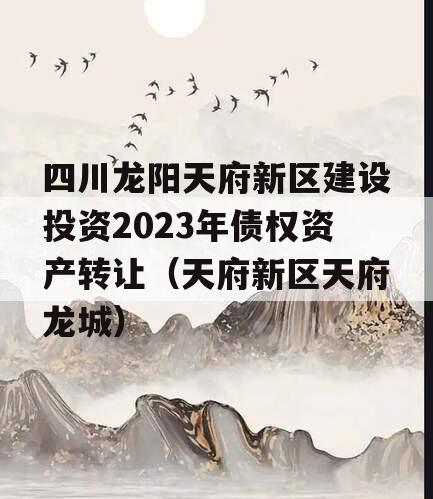 四川龙阳天府新区建设投资2023年债权资产转让（天府新区天府龙城）