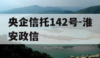 央企信托142号-淮安政信