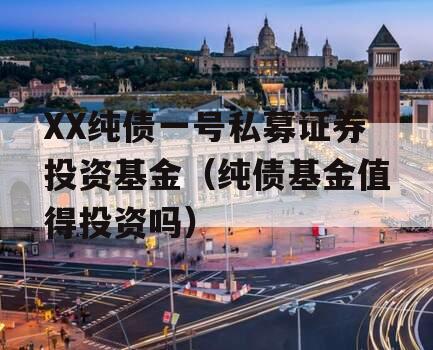 XX纯债一号私募证券投资基金（纯债基金值得投资吗）