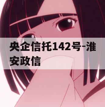 央企信托142号-淮安政信