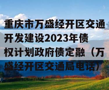 重庆市万盛经开区交通开发建设2023年债权计划政府债定融（万盛经开区交通局电话）