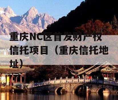 重庆NC区首发财产权信托项目（重庆信托地址）