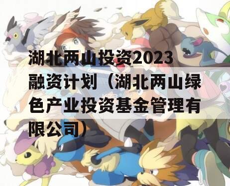 湖北两山投资2023融资计划（湖北两山绿色产业投资基金管理有限公司）