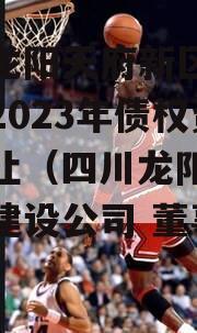 四川龙阳天府新区建设投资2023年债权资产转让（四川龙阳天府新区建设公司 董事长）