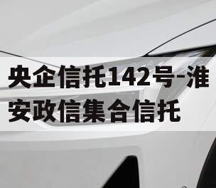 央企信托142号-淮安政信集合信托