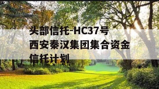 头部信托-HC37号西安秦汉集团集合资金信托计划