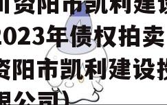 四川资阳市凯利建设投资2023年债权拍卖（资阳市凯利建设投资有限公司）