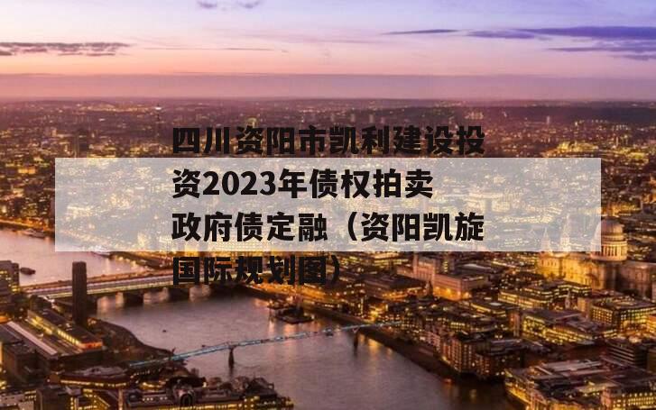 四川资阳市凯利建设投资2023年债权拍卖政府债定融（资阳凯旋国际规划图）