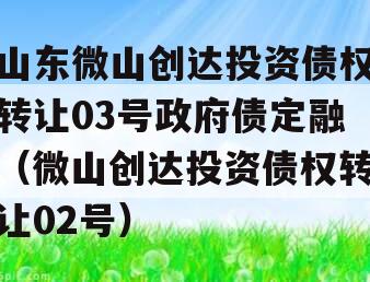 山东微山创达投资债权转让03号政府债定融（微山创达投资债权转让02号）