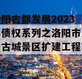 洛阳古都发展2023年债权系列之洛阳市洛邑古城景区扩建工程项目