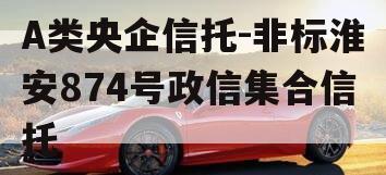 A类央企信托-非标淮安874号政信集合信托 A类央企信托-非标淮安874号政信集合信托