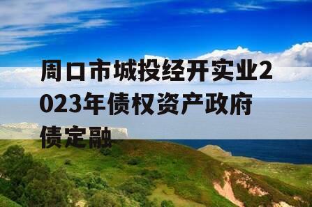 周口市城投经开实业2023年债权资产政府债定融 周口市城投经开实业2023年债权资产政府债定融