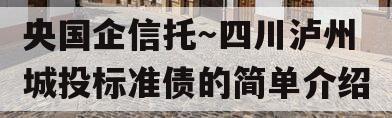 央国企信托～四川泸州城投标准债的简单介绍