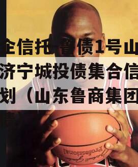 国企信托-鲁债1号山东济宁城投债集合信托计划（山东鲁商集团 发债）