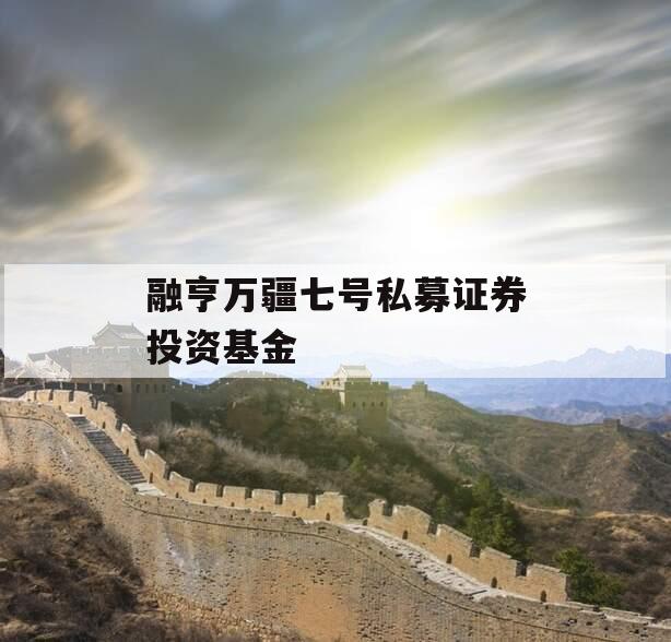 融亨万疆七号私募证券投资基金 融亨万疆七号私募证券投资基金