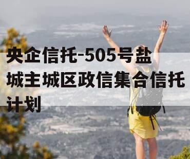央企信托-505号盐城主城区政信集合信托计划