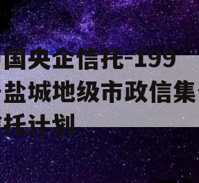 中国央企信托-199号盐城地级市政信集合信托计划