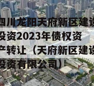 四川龙阳天府新区建设投资2023年债权资产转让（天府新区建设投资有限公司）