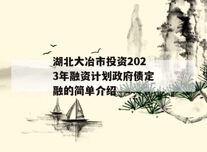 湖北大冶市投资2023年融资计划政府债定融的简单介绍