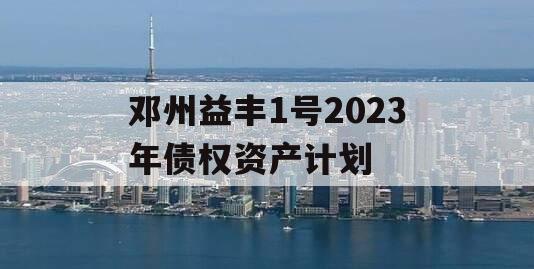 邓州益丰1号2023年债权资产计划 邓州益丰1号2023年债权资产计划