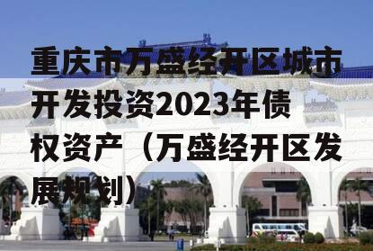 重庆市万盛经开区城市开发投资2023年债权资产（万盛经开区发展规划）