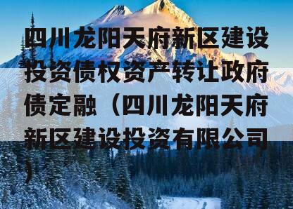 四川龙阳天府新区建设投资债权资产转让政府债定融（四川龙阳天府新区建设投资有限公司）