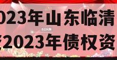 2023年山东临清国资2023年债权资产