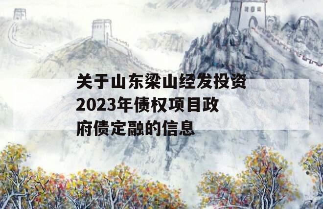关于山东梁山经发投资2023年债权项目政府债定融的信息