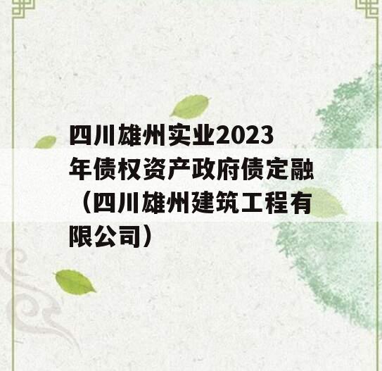四川雄州实业2023年债权资产政府债定融（四川雄州建筑工程有限公司）